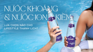 Nước Khoáng & Nước Ion Kiềm - Lựa Chọn Nào Cho Lifestyle Thanh Lịch